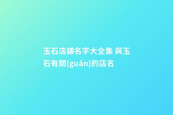 玉石店鋪名字大全集 與玉石有關(guān)的店名